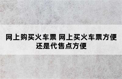 网上购买火车票 网上买火车票方便还是代售点方便